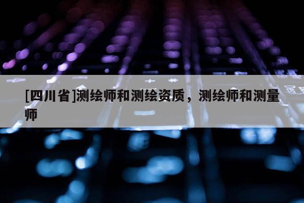 [四川省]测绘师和测绘资质，测绘师和测量师