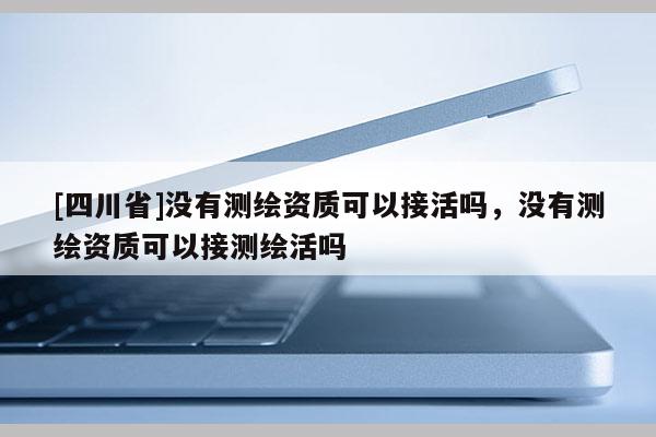 [四川省]没有测绘资质可以接活吗，没有测绘资质可以接测绘活吗