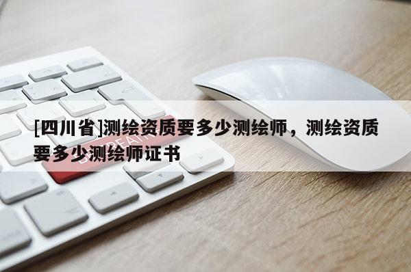 [四川省]测绘资质要多少测绘师，测绘资质要多少测绘师证书