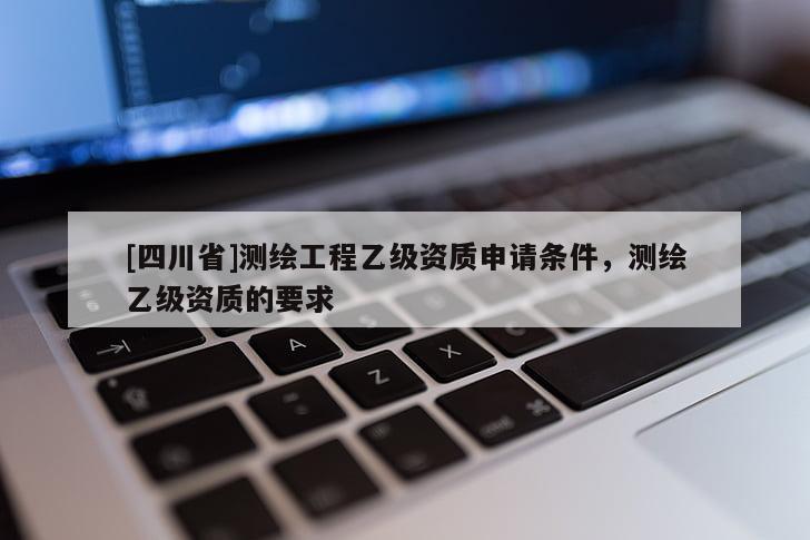 [四川省]测绘工程乙级资质申请条件，测绘乙级资质的要求