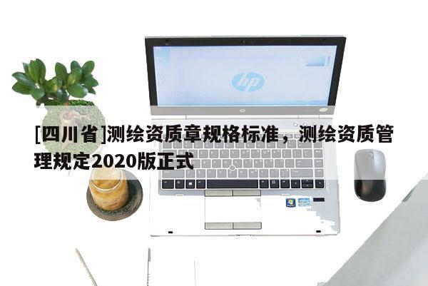 [四川省]测绘资质章规格标准，测绘资质管理规定2020版正式