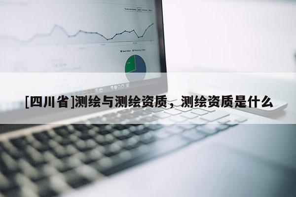 [四川省]测绘与测绘资质，测绘资质是什么