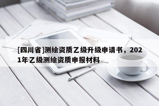 [四川省]测绘资质乙级升级申请书，2021年乙级测绘资质申报材料