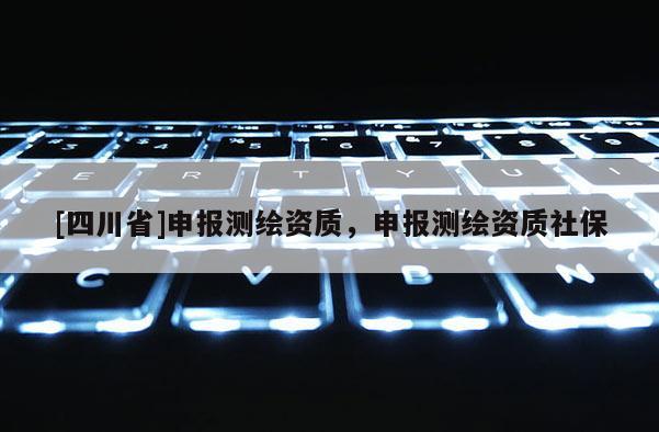 [四川省]申报测绘资质，申报测绘资质社保