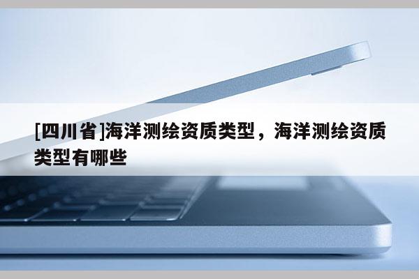 [四川省]海洋测绘资质类型，海洋测绘资质类型有哪些