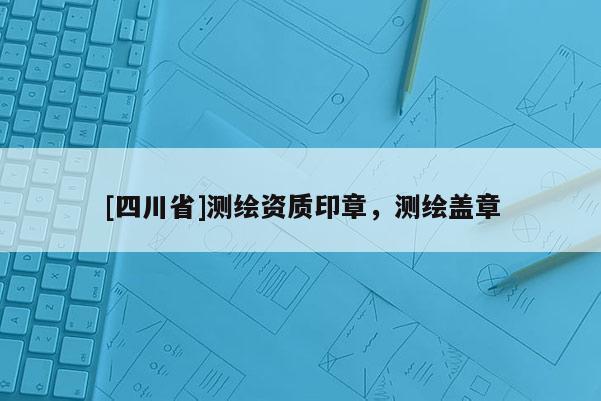 [四川省]测绘资质印章，测绘盖章