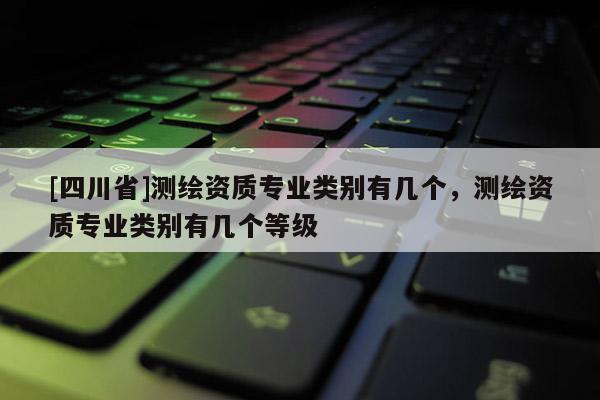 [四川省]测绘资质专业类别有几个，测绘资质专业类别有几个等级
