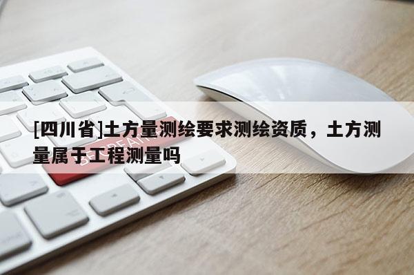 [四川省]土方量测绘要求测绘资质，土方测量属于工程测量吗