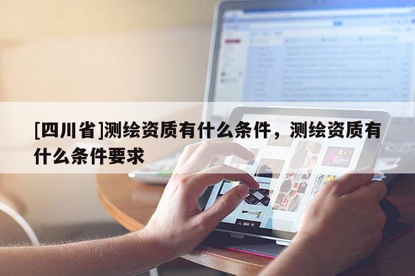 [四川省]测绘资质有什么条件，测绘资质有什么条件要求