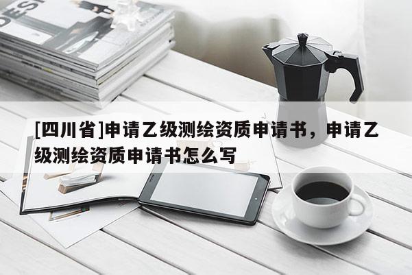 [四川省]申请乙级测绘资质申请书，申请乙级测绘资质申请书怎么写