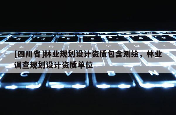 [四川省]林业规划设计资质包含测绘，林业调查规划设计资质单位