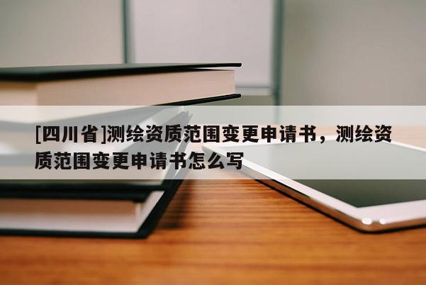 [四川省]测绘资质范围变更申请书，测绘资质范围变更申请书怎么写