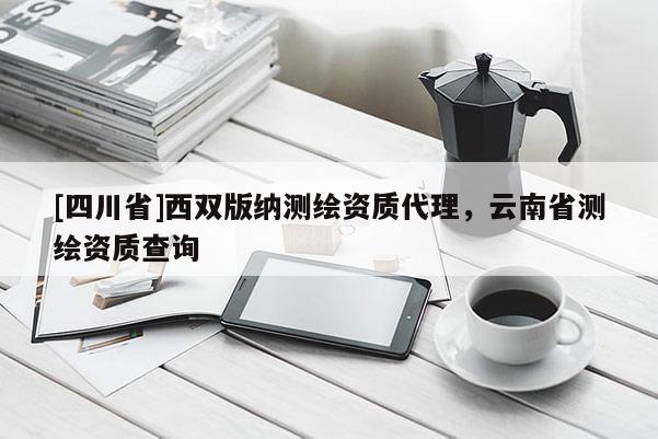 [四川省]西双版纳测绘资质代理，云南省测绘资质查询