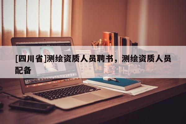 [四川省]测绘资质人员聘书，测绘资质人员配备