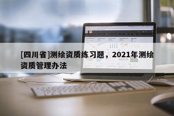 [四川省]测绘资质练习题，2021年测绘资质管理办法