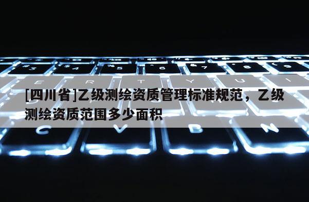 [四川省]乙级测绘资质管理标准规范，乙级测绘资质范围多少面积