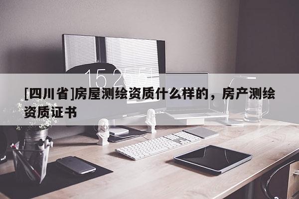 [四川省]房屋测绘资质什么样的，房产测绘资质证书