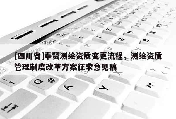 [四川省]奉贤测绘资质变更流程，测绘资质管理制度改革方案征求意见稿
