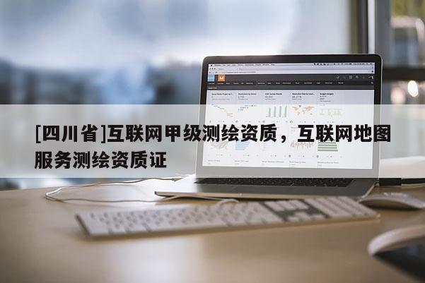 [四川省]互联网甲级测绘资质，互联网地图服务测绘资质证