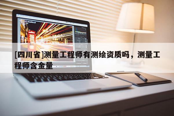[四川省]测量工程师有测绘资质吗，测量工程师含金量