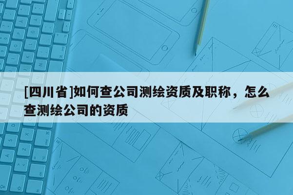 [四川省]如何查公司测绘资质及职称，怎么查测绘公司的资质