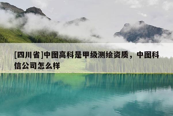 [四川省]中图高科是甲级测绘资质，中图科信公司怎么样