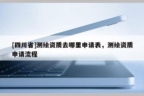 [四川省]测绘资质去哪里申请表，测绘资质申请流程