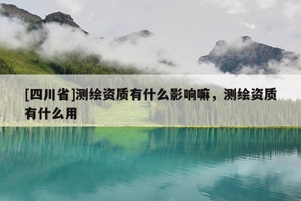 [四川省]测绘资质有什么影响嘛，测绘资质有什么用