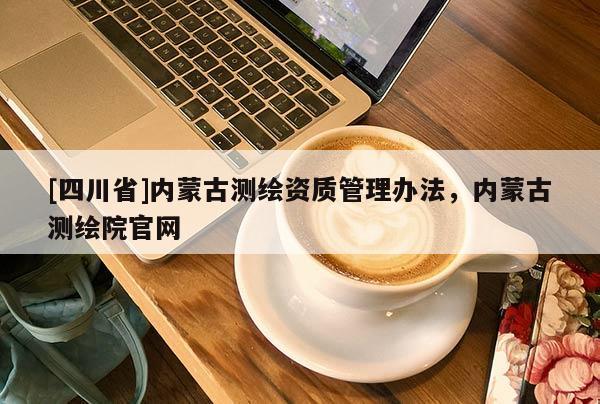 [四川省]内蒙古测绘资质管理办法，内蒙古测绘院官网