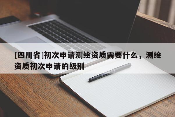 [四川省]初次申请测绘资质需要什么，测绘资质初次申请的级别