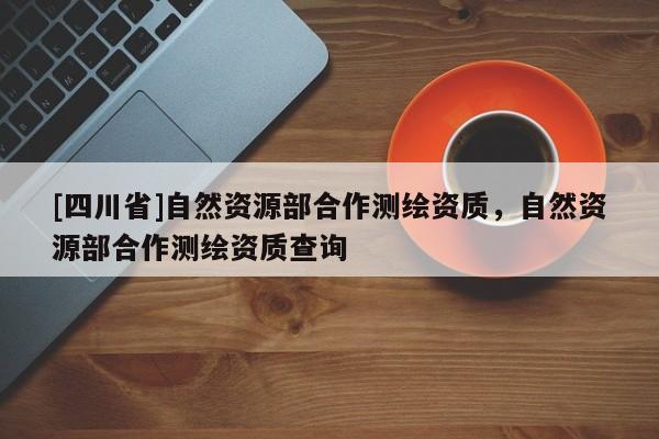 [四川省]自然资源部合作测绘资质，自然资源部合作测绘资质查询
