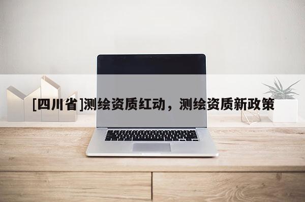[四川省]测绘资质红动，测绘资质新政策