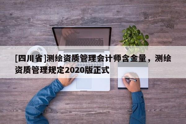 [四川省]测绘资质管理会计师含金量，测绘资质管理规定2020版正式
