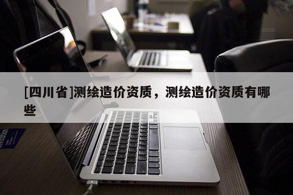 [四川省]测绘造价资质，测绘造价资质有哪些