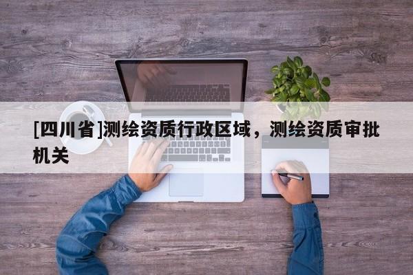 [四川省]测绘资质行政区域，测绘资质审批机关