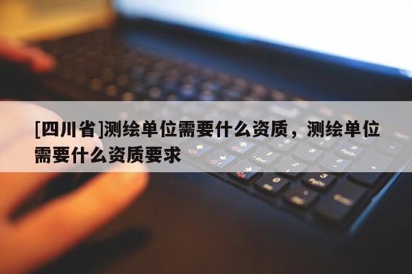 [四川省]测绘单位需要什么资质，测绘单位需要什么资质要求