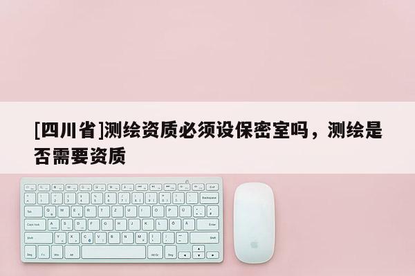 [四川省]测绘资质必须设保密室吗，测绘是否需要资质