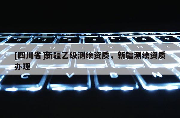 [四川省]新疆乙级测绘资质，新疆测绘资质办理