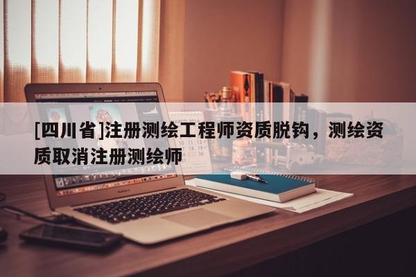 [四川省]注册测绘工程师资质脱钩，测绘资质取消注册测绘师