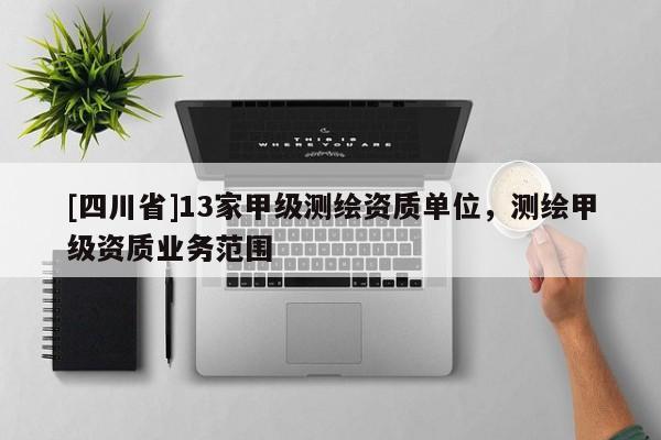 [四川省]13家甲级测绘资质单位，测绘甲级资质业务范围