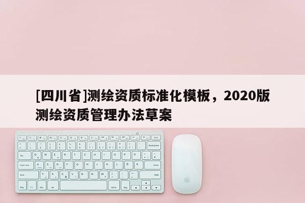 [四川省]测绘资质标准化模板，2020版测绘资质管理办法草案