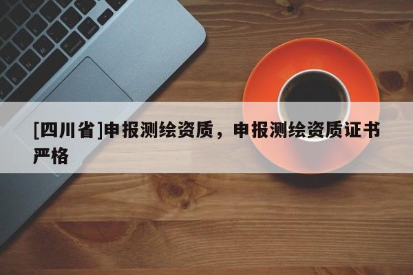 [四川省]申报测绘资质，申报测绘资质证书严格
