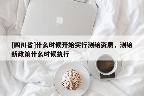 [四川省]什么时候开始实行测绘资质，测绘新政策什么时候执行