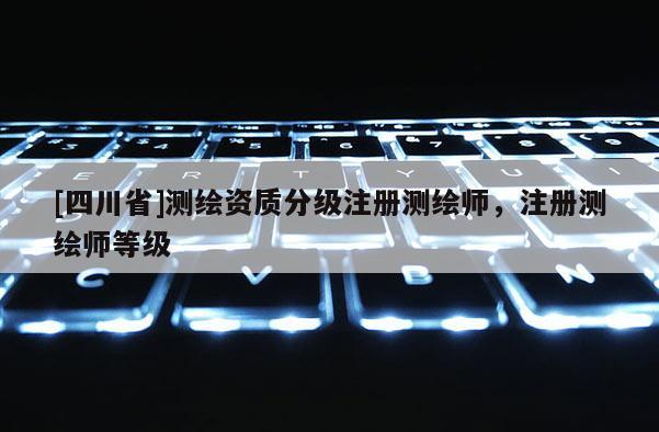 [四川省]测绘资质分级注册测绘师，注册测绘师等级