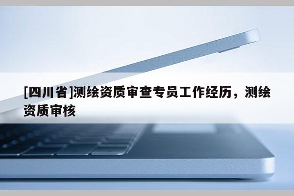 [四川省]测绘资质审查专员工作经历，测绘资质审核