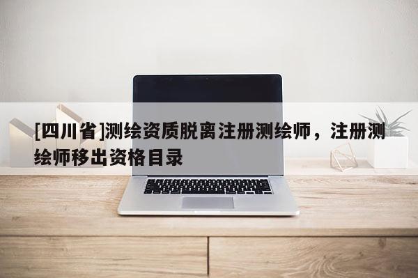 [四川省]测绘资质脱离注册测绘师，注册测绘师移出资格目录
