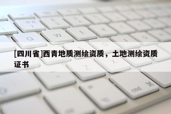 [四川省]西青地质测绘资质，土地测绘资质证书