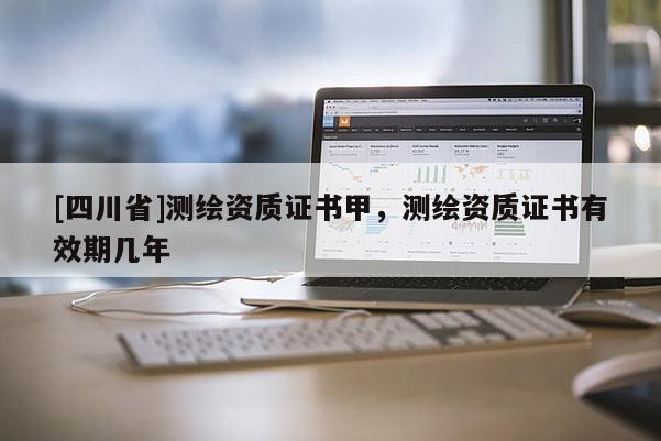 [四川省]测绘资质证书甲，测绘资质证书有效期几年