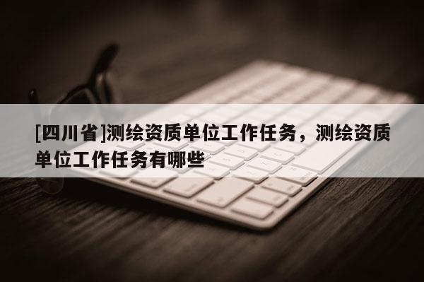 [四川省]测绘资质单位工作任务，测绘资质单位工作任务有哪些