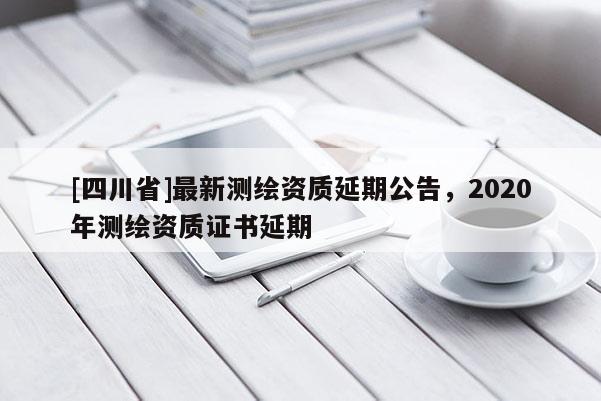 [四川省]最新测绘资质延期公告，2020年测绘资质证书延期